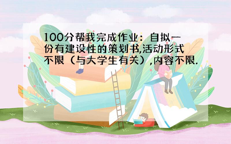 100分帮我完成作业：自拟一份有建设性的策划书,活动形式不限（与大学生有关）,内容不限.