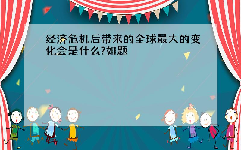 经济危机后带来的全球最大的变化会是什么?如题