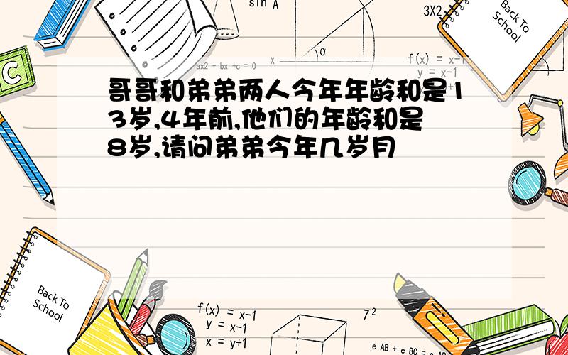 哥哥和弟弟两人今年年龄和是13岁,4年前,他们的年龄和是8岁,请问弟弟今年几岁月