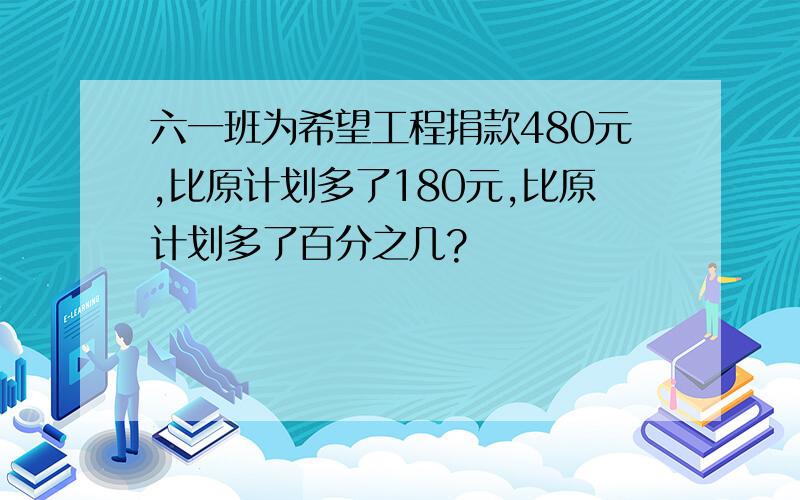 六一班为希望工程捐款480元,比原计划多了180元,比原计划多了百分之几?