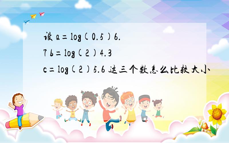 设 a=log(0.5)6.7 b=log(2)4.3 c=log(2)5.6 这三个数怎么比较大小