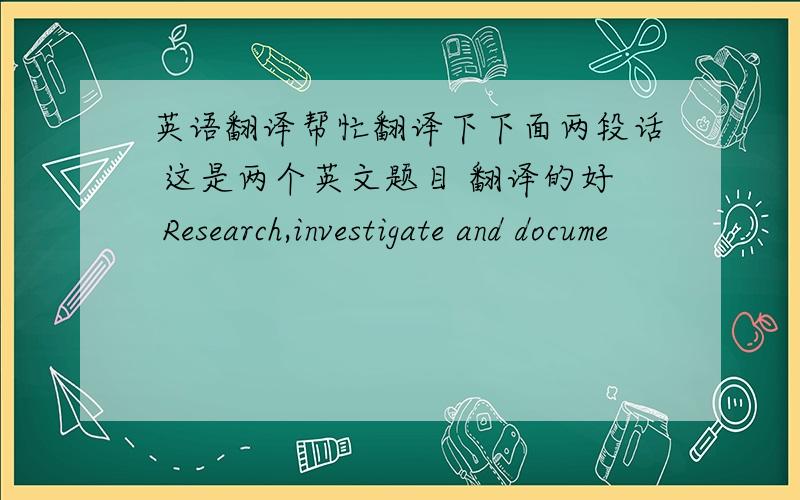 英语翻译帮忙翻译下下面两段话 这是两个英文题目 翻译的好 Research,investigate and docume