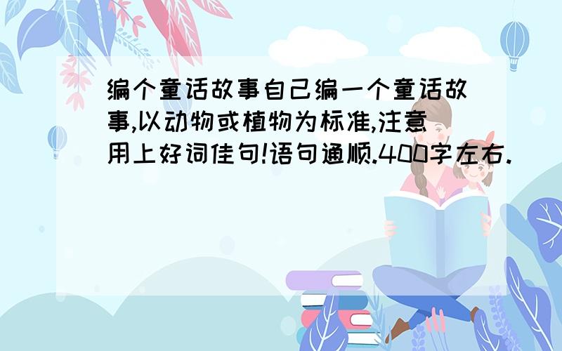 编个童话故事自己编一个童话故事,以动物或植物为标准,注意用上好词佳句!语句通顺.400字左右.