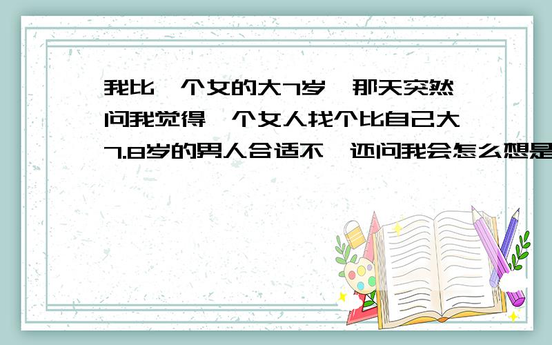 我比一个女的大7岁,那天突然问我觉得一个女人找个比自己大7.8岁的男人合适不,还问我会怎么想是啥意思