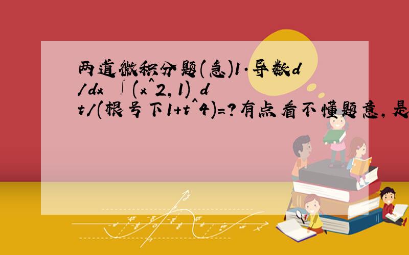 两道微积分题(急)1·导数d/dx ∫(x^2,1) dt/(根号下1+t^4)=?有点看不懂题意,是不是先算后面 ∫(