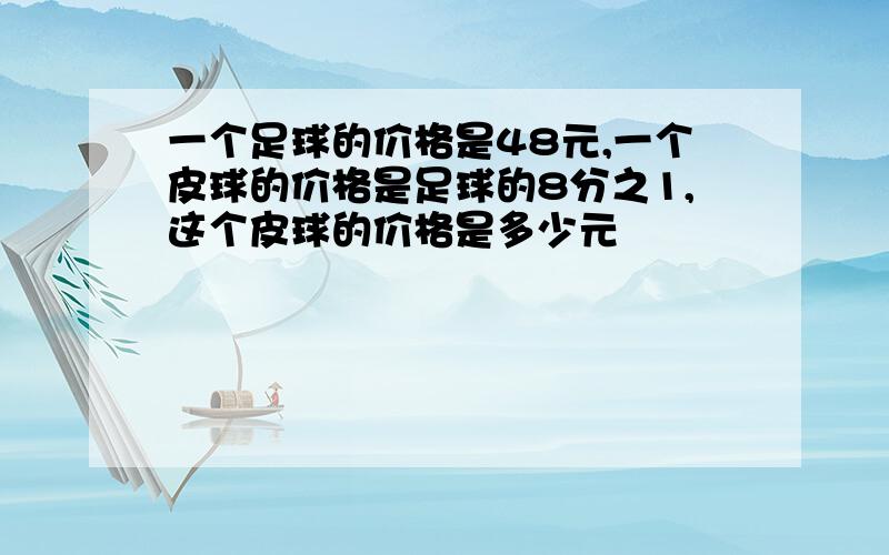 一个足球的价格是48元,一个皮球的价格是足球的8分之1,这个皮球的价格是多少元