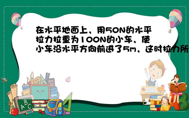 在水平地面上，用50N的水平拉力拉重为100N的小车，使小车沿水平方向前进了5m，这时拉力所做的功是（　　）