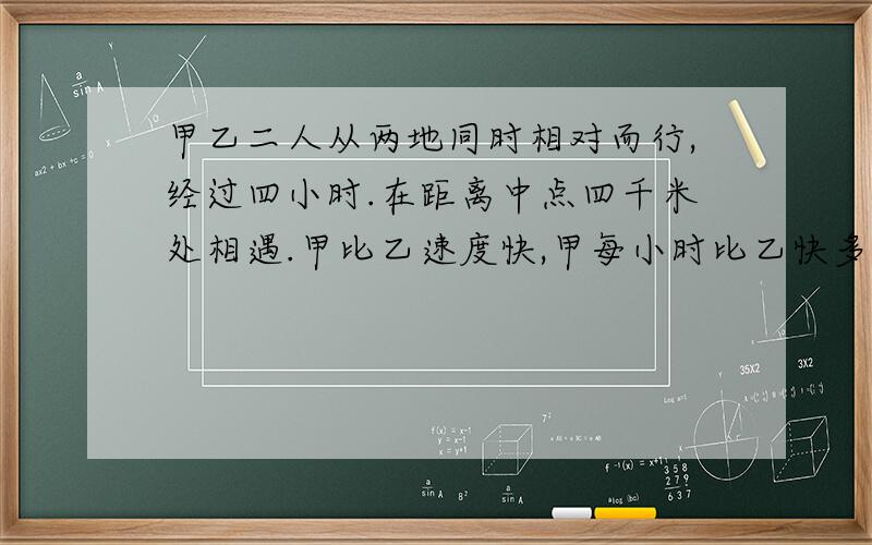 甲乙二人从两地同时相对而行,经过四小时.在距离中点四千米处相遇.甲比乙速度快,甲每小时比乙快多少千米?