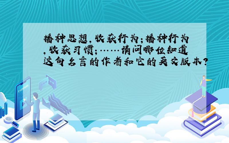 播种思想,收获行为；播种行为,收获习惯；……请问哪位知道这句名言的作者和它的英文版本?