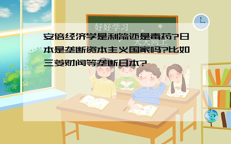 安倍经济学是利箭还是毒药?日本是垄断资本主义国家吗?比如三菱财阀等垄断日本?