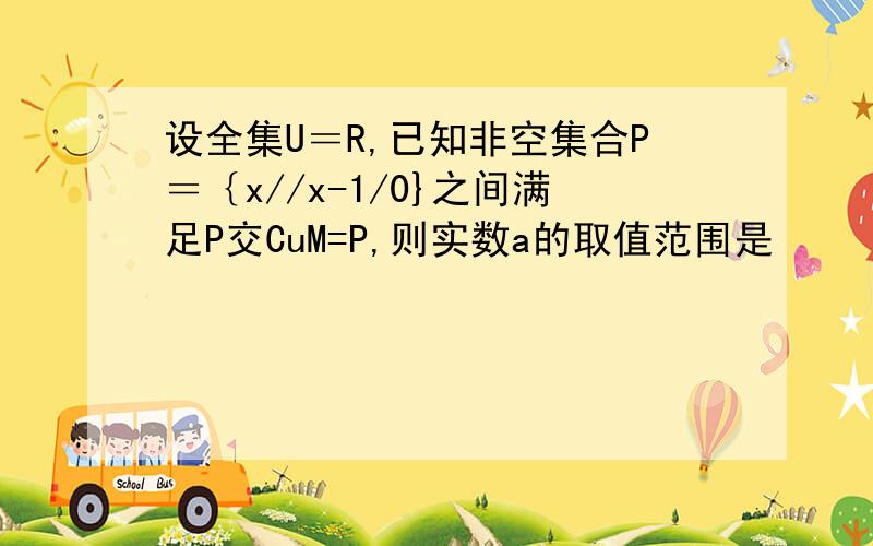 设全集U＝R,已知非空集合P＝｛x//x-1/0}之间满足P交CuM=P,则实数a的取值范围是