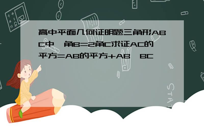 高中平面几何证明题三角形ABC中,角B=2角C求证AC的平方=AB的平方+AB×BC