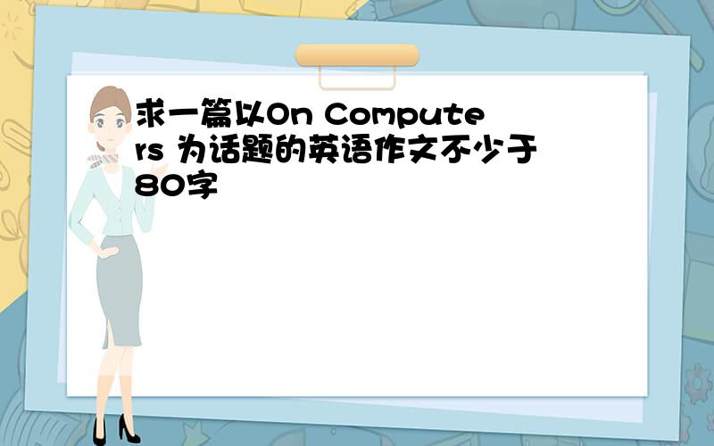 求一篇以On Computers 为话题的英语作文不少于80字