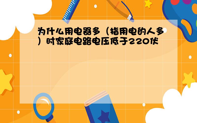 为什么用电器多（指用电的人多）时家庭电路电压低于220伏