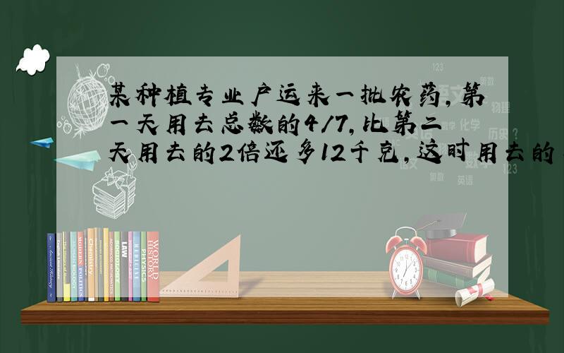 某种植专业户运来一批农药,第一天用去总数的4/7,比第二天用去的2倍还多12千克,这时用去的与余下的农药