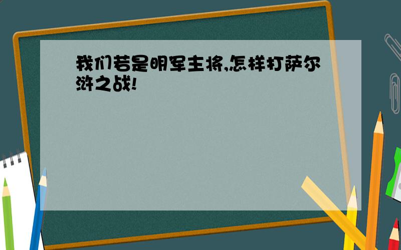 我们若是明军主将,怎样打萨尔浒之战!