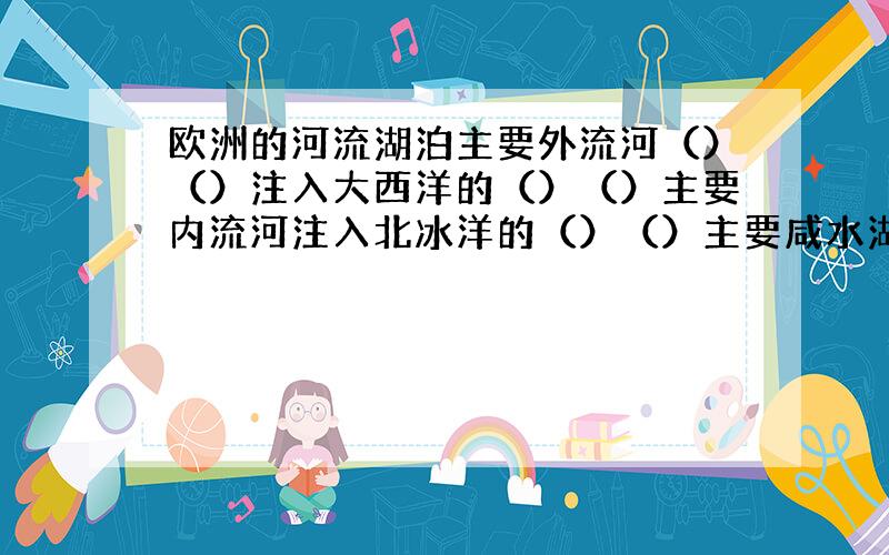 欧洲的河流湖泊主要外流河（）（）注入大西洋的（）（）主要内流河注入北冰洋的（）（）主要咸水湖（）（）主要淡水湖（）（）