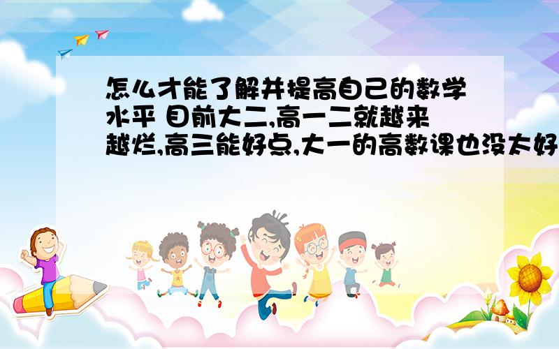 怎么才能了解并提高自己的数学水平 目前大二,高一二就越来越烂,高三能好点,大一的高数课也没太好好听,期末狂背背了80多分