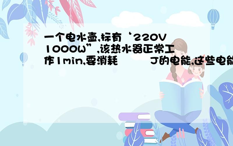 一个电水壶,标有‘220V 1000W”,该热水器正常工作1min,要消耗　　　J的电能,这些电能可以使1Kg的水温