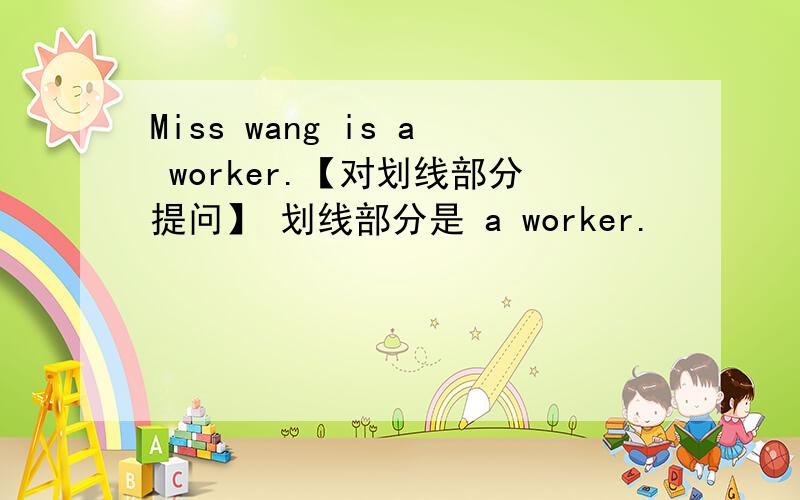 Miss wang is a worker.【对划线部分提问】 划线部分是 a worker.