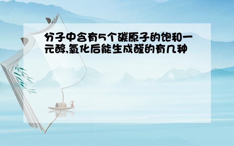 分子中含有5个碳原子的饱和一元醇,氧化后能生成醛的有几种