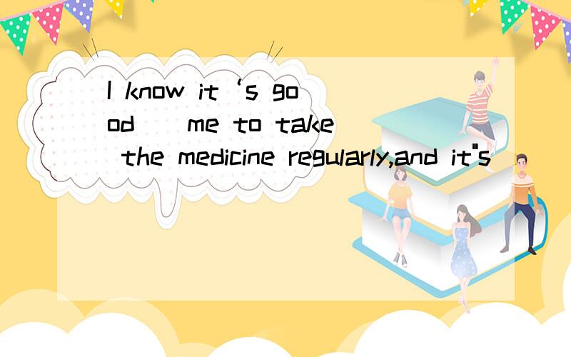 I know it‘s good__me to take the medicine regularly,and it