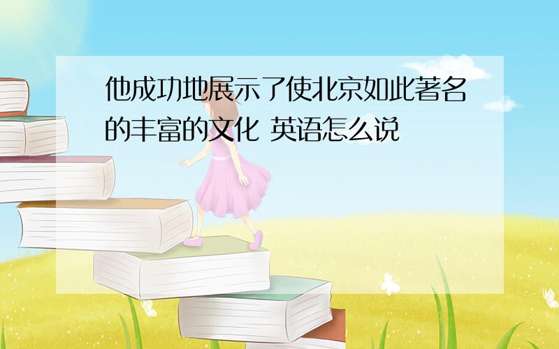 他成功地展示了使北京如此著名的丰富的文化 英语怎么说