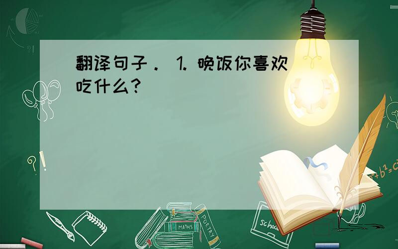 翻译句子。 1. 晚饭你喜欢吃什么？