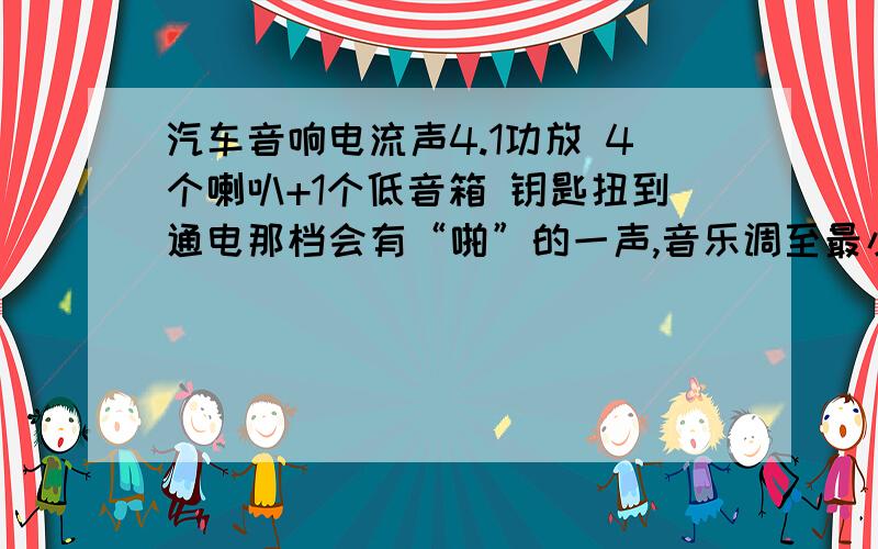 汽车音响电流声4.1功放 4个喇叭+1个低音箱 钥匙扭到通电那档会有“啪”的一声,音乐调至最小 车子不发动无电流声,车子