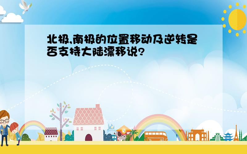 北极,南极的位置移动及逆转是否支持大陆漂移说?