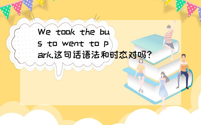 We took the bus to went to park.这句话语法和时态对吗?