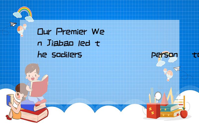 Our Premier Wen Jiabao led the sodilers ______(person) to sa