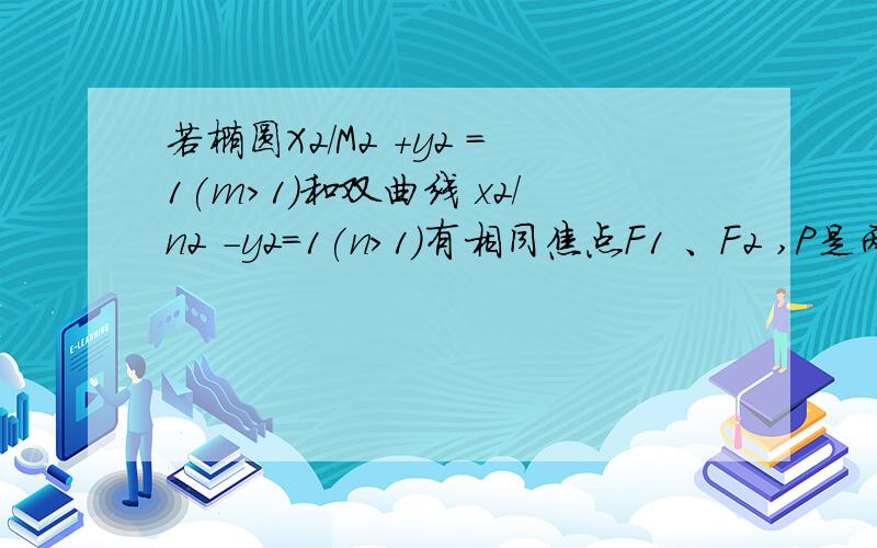 若椭圆X2/M2 +y2 =1(m>1)和双曲线 x2/n2 -y2=1(n>1)有相同焦点F1 、F2 ,P是两曲线的