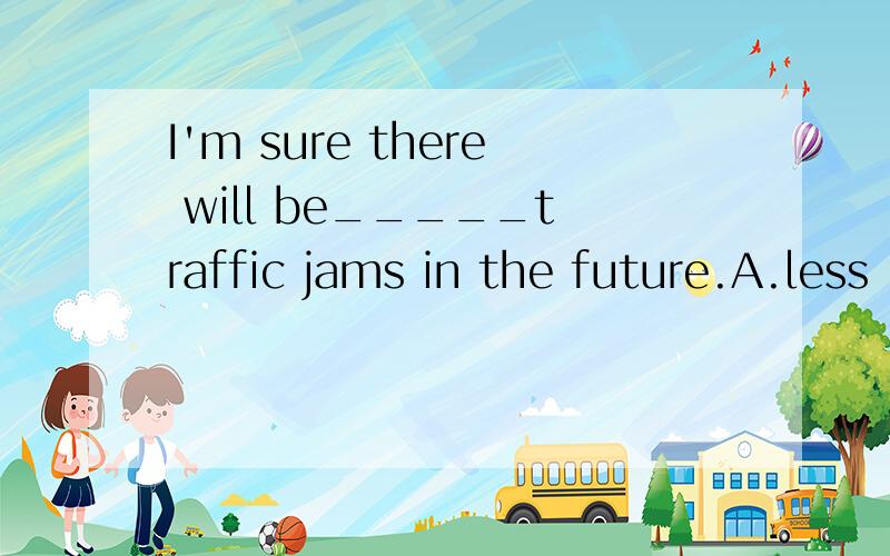 I'm sure there will be_____traffic jams in the future.A.less