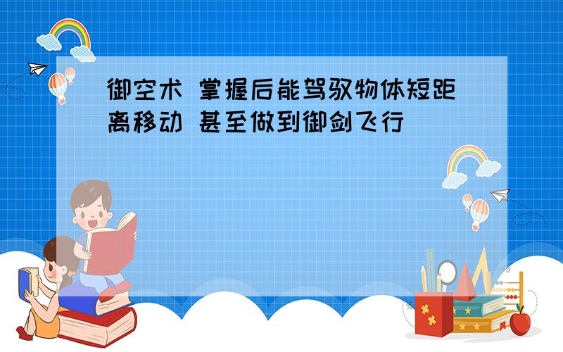 御空术 掌握后能驾驭物体短距离移动 甚至做到御剑飞行