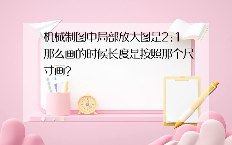 机械制图中局部放大图是2:1那么画的时候长度是按照那个尺寸画?