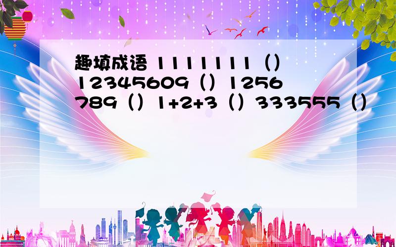 趣填成语 1111111（）12345609（）1256789（）1+2+3（）333555（）