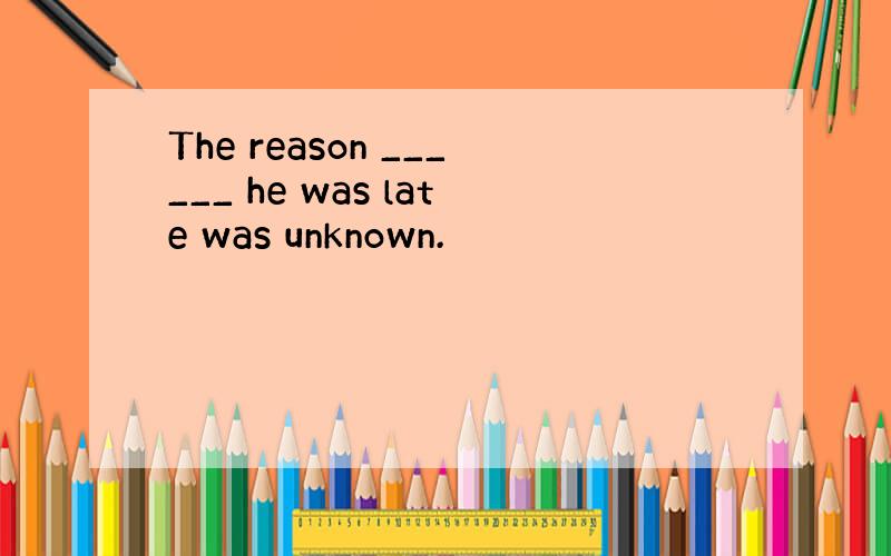 The reason ______ he was late was unknown.