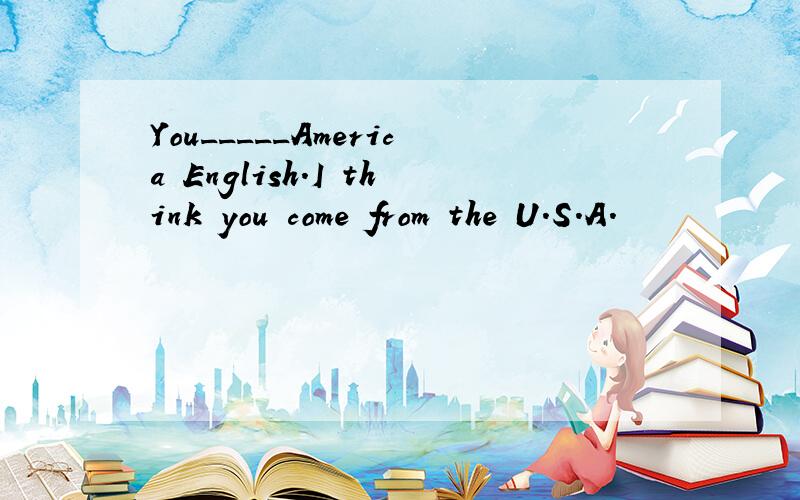 You_____America English.I think you come from the U.S.A.