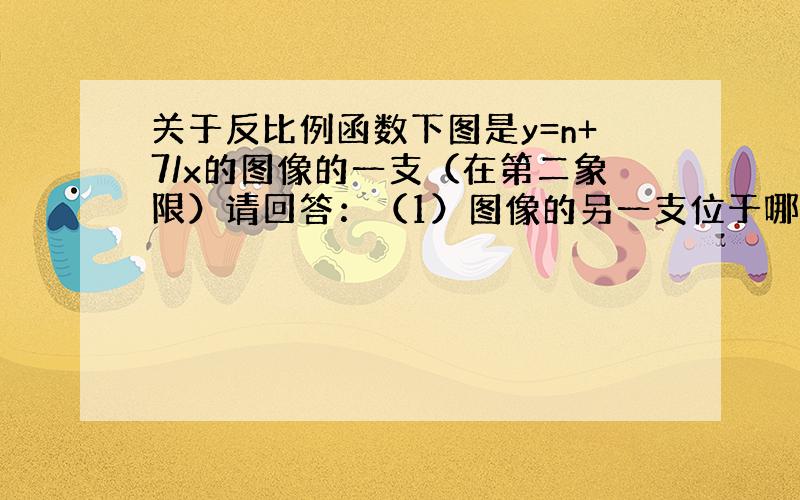 关于反比例函数下图是y=n+7/x的图像的一支（在第二象限）请回答：（1）图像的另一支位于哪一象限?常数n的取值范围是什