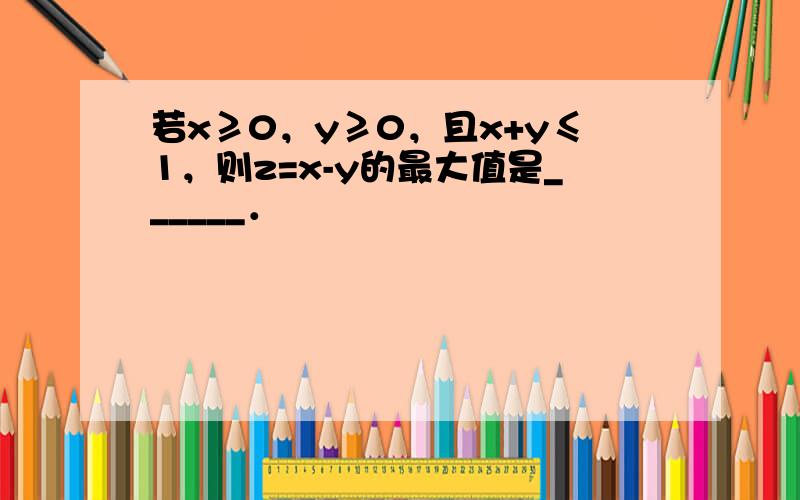 若x≥0，y≥0，且x+y≤1，则z=x-y的最大值是______．