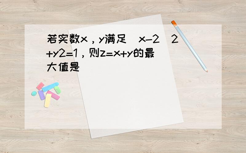 若实数x，y满足（x-2）2+y2=1，则z=x+y的最大值是______．