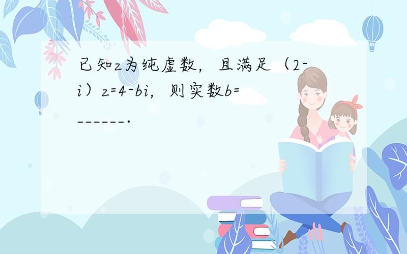 已知z为纯虚数，且满足（2-i）z=4-bi，则实数b=______．