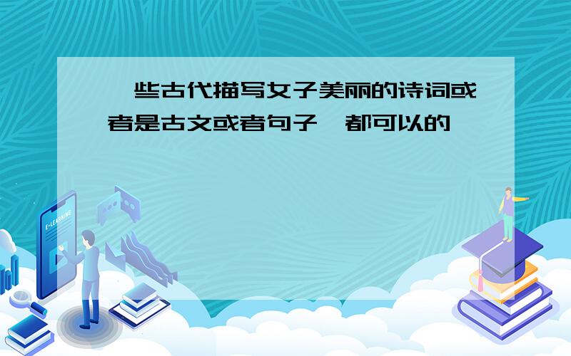 一些古代描写女子美丽的诗词或者是古文或者句子,都可以的