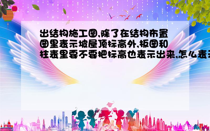 出结构施工图,除了在结构布置图里表示坡屋顶标高外,板图和柱表里要不要把标高也表示出来,怎么表示