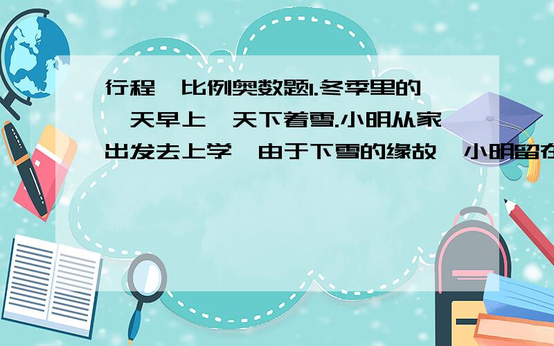 行程、比例奥数题1.冬季里的一天早上,天下着雪.小明从家出发去上学,由于下雪的缘故,小明留在雪地上的脚印会慢慢消失.小明