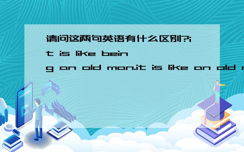 请问这两句英语有什么区别?it is like being an old man.it is like an old m