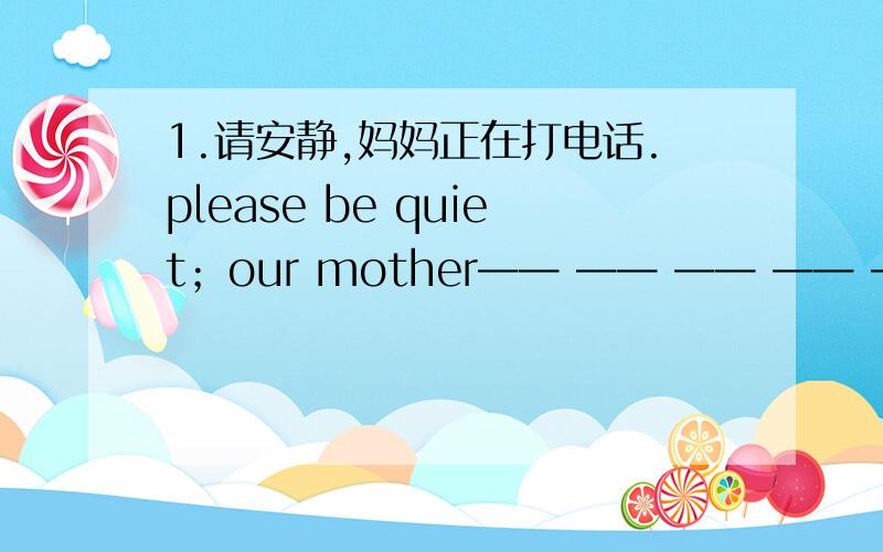 1.请安静,妈妈正在打电话.please be quiet；our mother—— —— —— —— ——