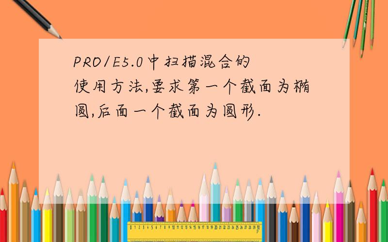 PRO/E5.0中扫描混合的使用方法,要求第一个截面为椭圆,后面一个截面为圆形.