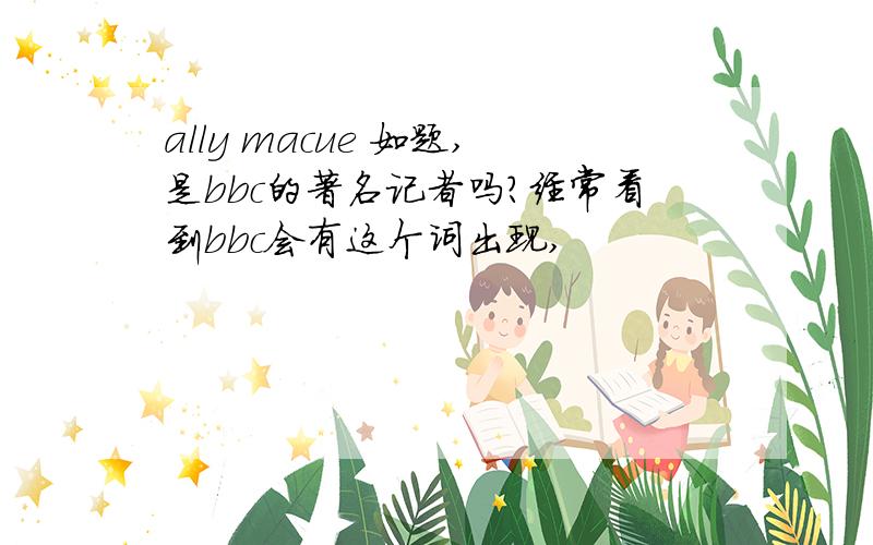 ally macue 如题,是bbc的著名记者吗?经常看到bbc会有这个词出现,